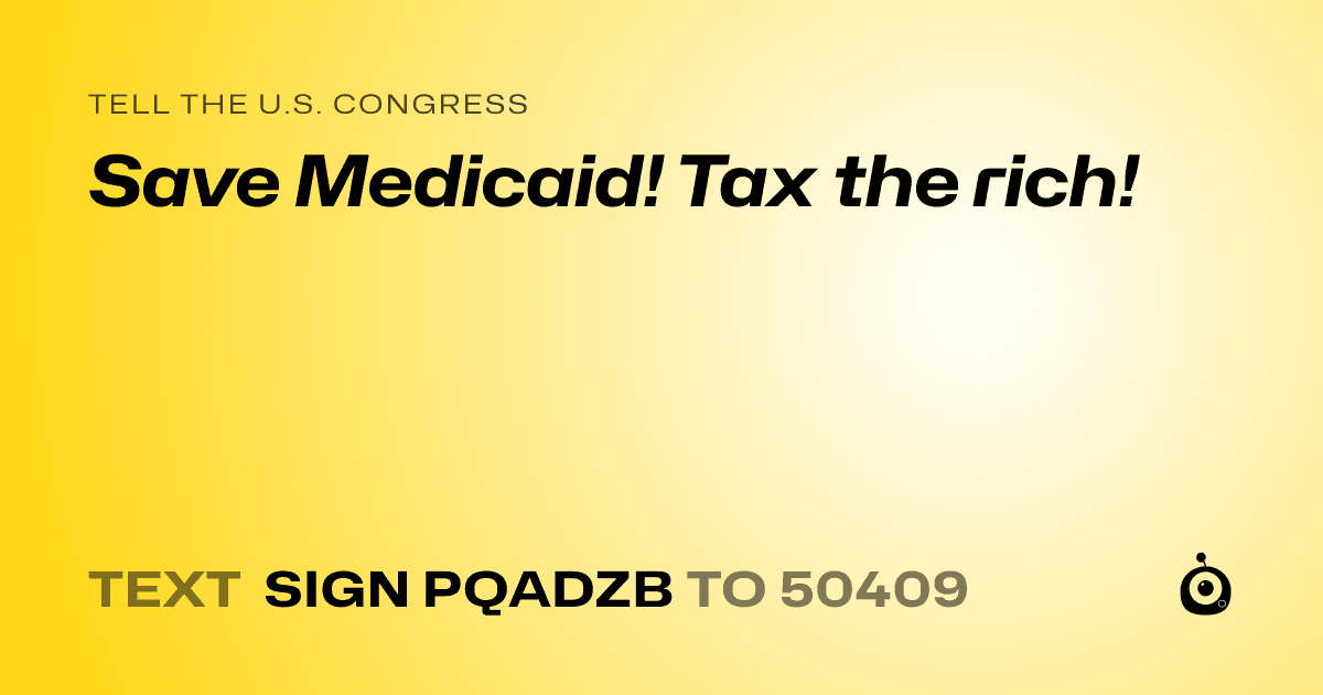 A shareable card that reads "tell the U.S. Congress: Save Medicaid! Tax the rich!" followed by "text sign PQADZB to 50409"