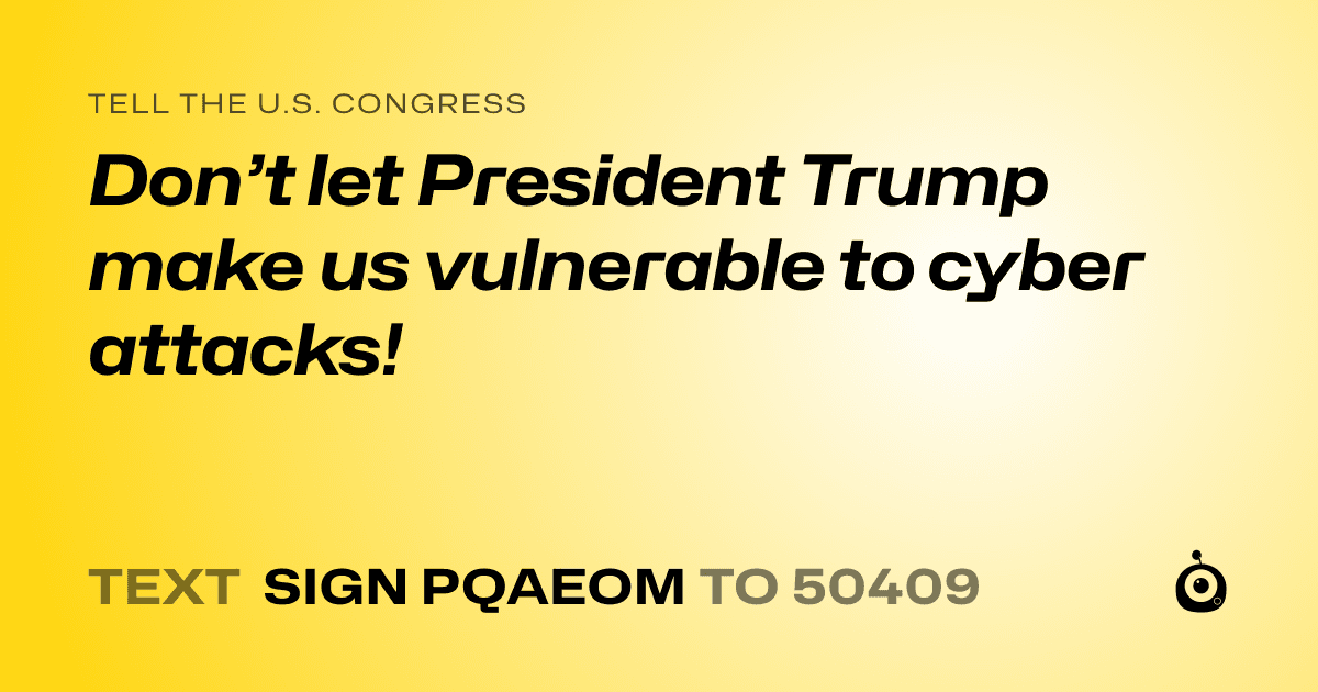 A shareable card that reads "tell the U.S. Congress: Don’t let President Trump make us vulnerable to cyber attacks!" followed by "text sign PQAEOM to 50409"