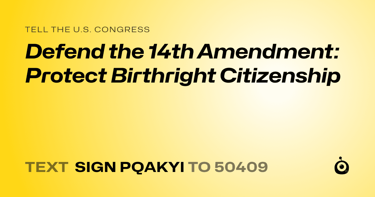 A shareable card that reads "tell the U.S. Congress: Defend the 14th Amendment: Protect Birthright Citizenship" followed by "text sign PQAKYI to 50409"