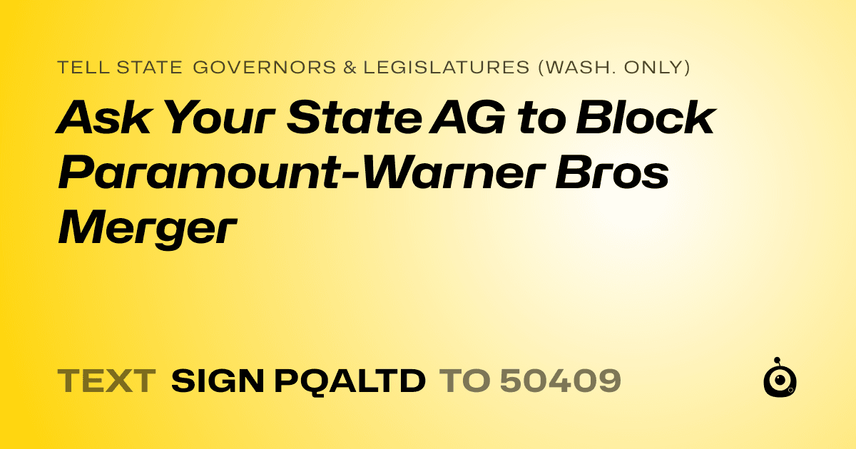 A shareable card that reads "tell State Governors & Legislatures (Wash. only): Ask Your State AG to Block Paramount-Warner Bros Merger" followed by "text sign PQALTD to 50409"