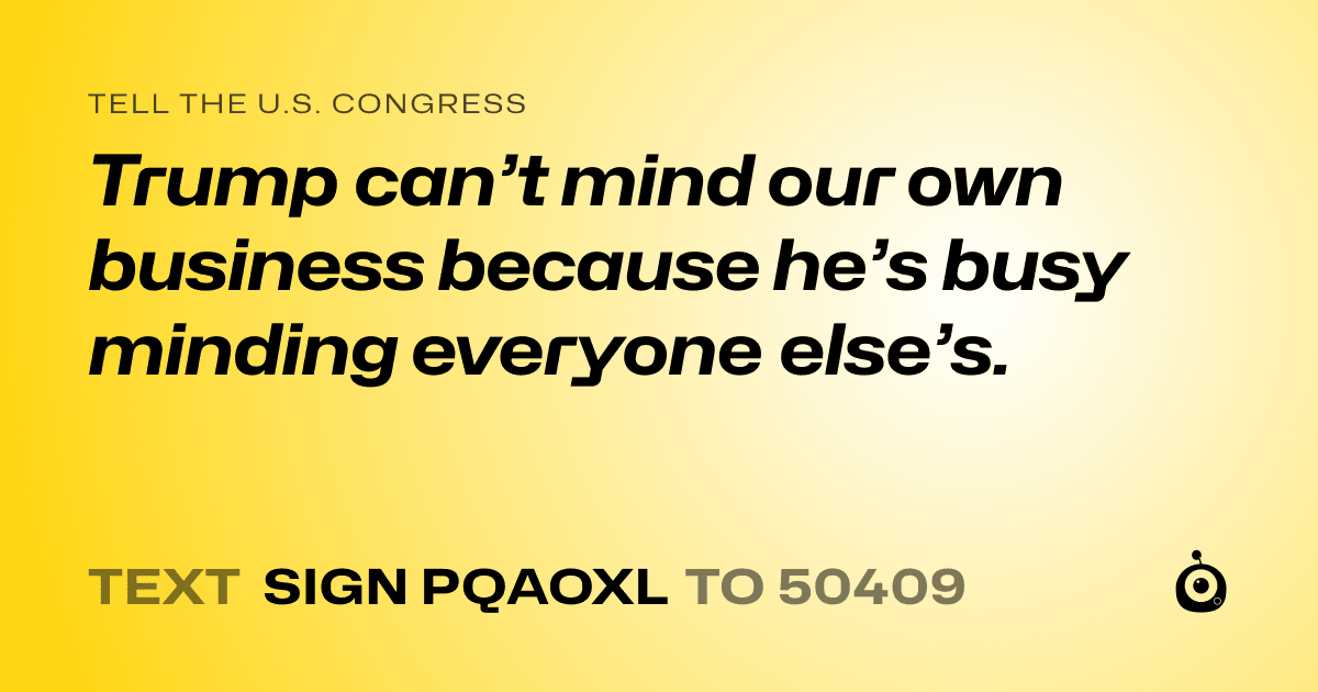 A shareable card that reads "tell the U.S. Congress: Trump can’t mind our own business because he’s busy minding everyone else’s." followed by "text sign PQAOXL to 50409"
