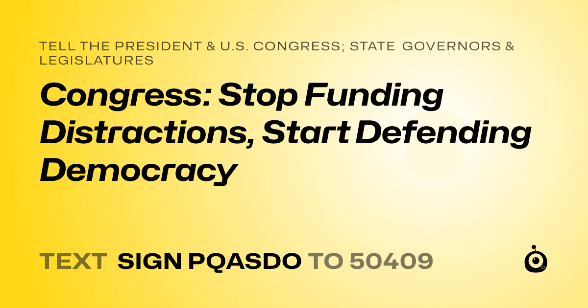 A shareable card that reads "tell the President & U.S. Congress; State Governors & Legislatures: Congress: Stop Funding Distractions, Start Defending Democracy" followed by "text sign PQASDO to 50409"
