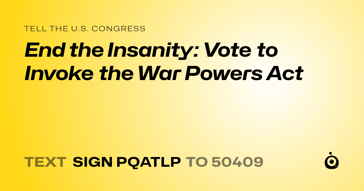 A shareable card that reads "tell the U.S. Congress: End the Insanity: Vote to Invoke the War Powers Act" followed by "text sign PQATLP to 50409"