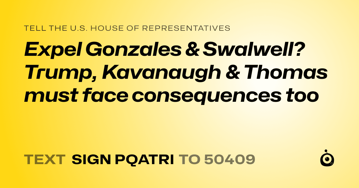 A shareable card that reads "tell the U.S. House of Representatives: Expel Gonzales & Swalwell?  Trump, Kavanaugh & Thomas must face consequences too" followed by "text sign PQATRI to 50409"
