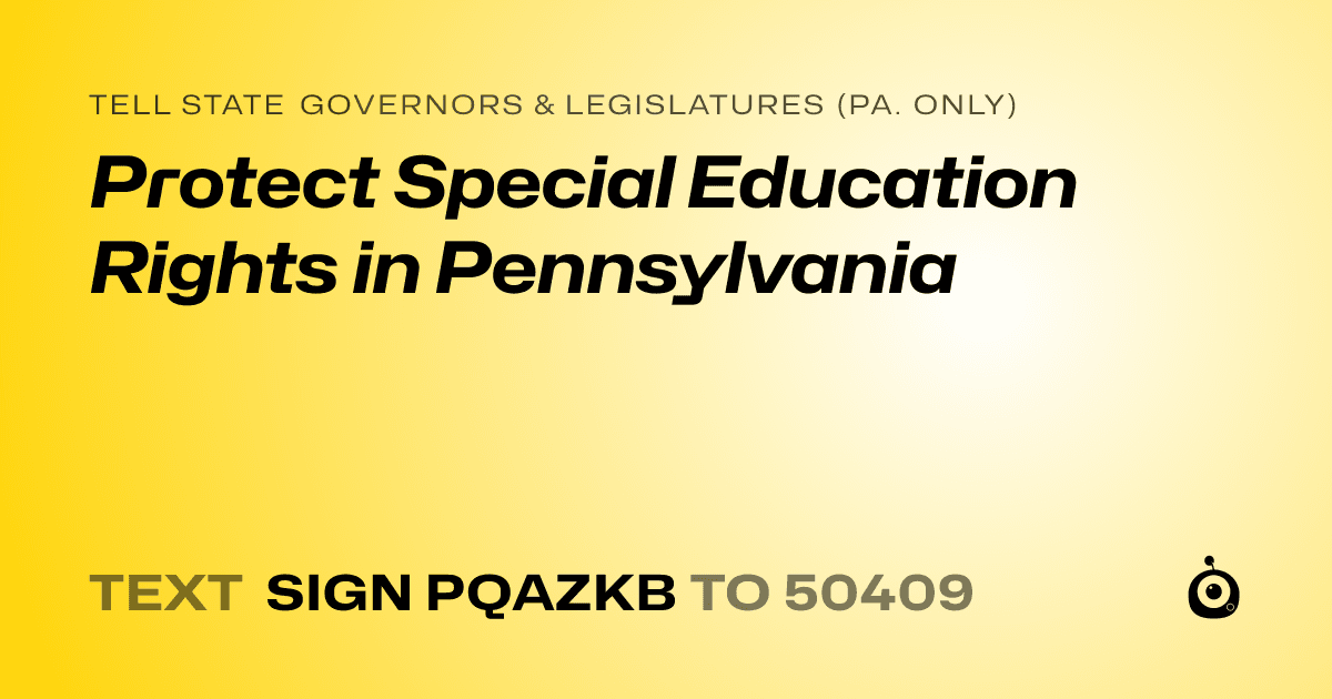 A shareable card that reads "tell State Governors & Legislatures (Pa. only): Protect Special Education Rights in Pennsylvania" followed by "text sign PQAZKB to 50409"