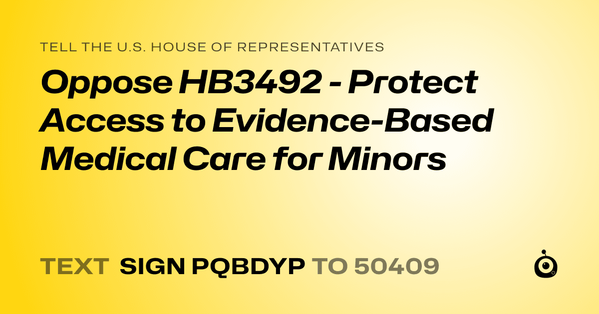 A shareable card that reads "tell the U.S. House of Representatives: Oppose HB3492 - Protect Access to Evidence-Based Medical Care for Minors" followed by "text sign PQBDYP to 50409"