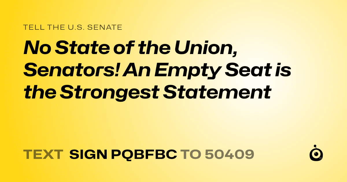 A shareable card that reads "tell the U.S. Senate: No State of the Union, Senators! An Empty Seat is the Strongest Statement" followed by "text sign PQBFBC to 50409"