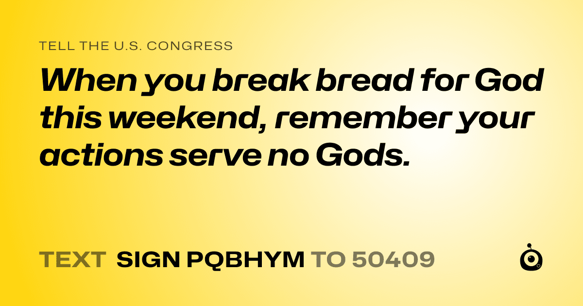 A shareable card that reads "tell the U.S. Congress: When you break bread for God this weekend, remember your actions serve no Gods." followed by "text sign PQBHYM to 50409"