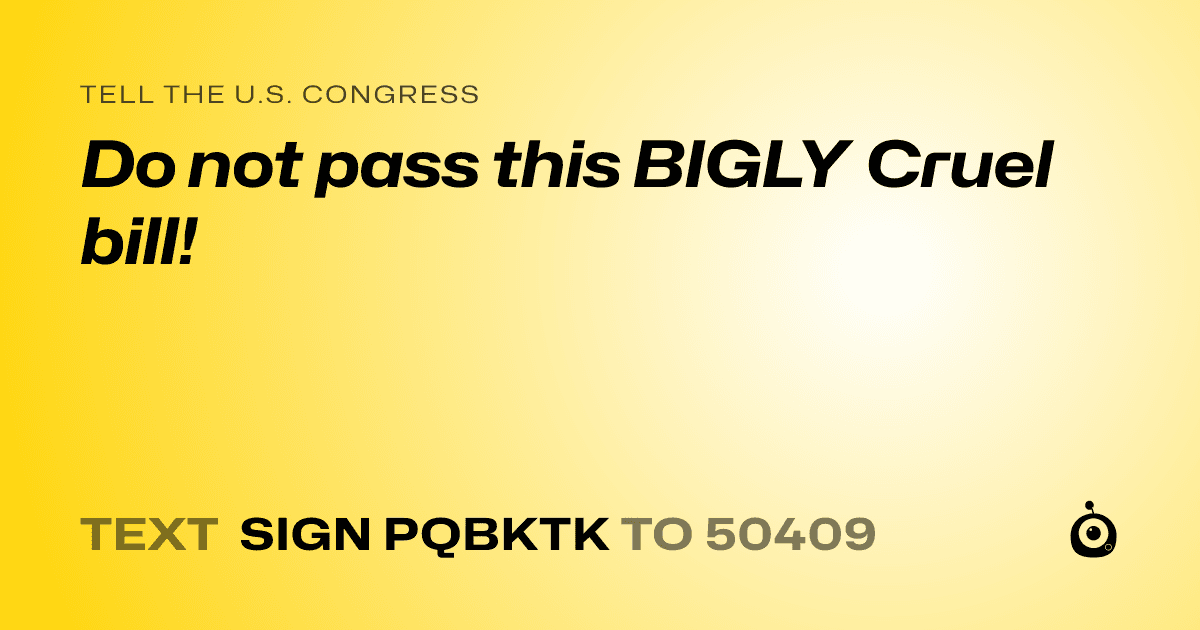 A shareable card that reads "tell the U.S. Congress: Do not pass this BIGLY Cruel bill!" followed by "text sign PQBKTK to 50409"