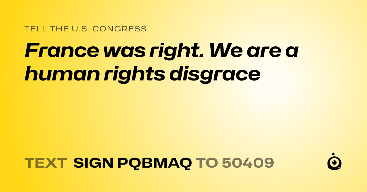 A shareable card that reads "tell the U.S. Congress: France was right. We are a human rights disgrace" followed by "text sign PQBMAQ to 50409"