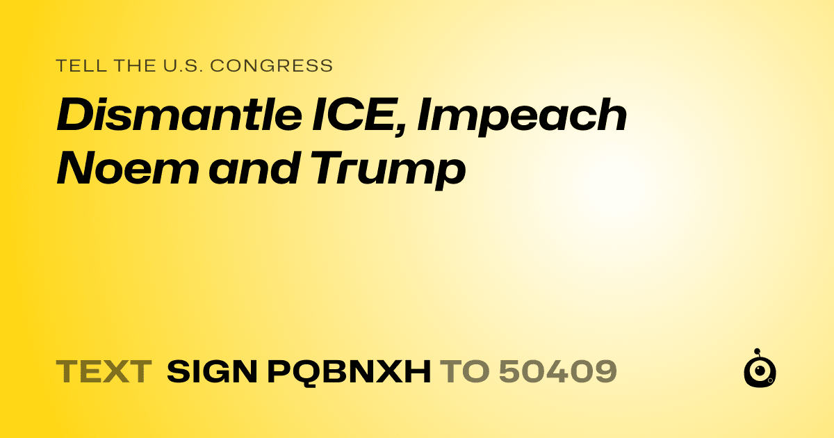 A shareable card that reads "tell the U.S. Congress: Dismantle ICE, Impeach Noem and Trump" followed by "text sign PQBNXH to 50409"