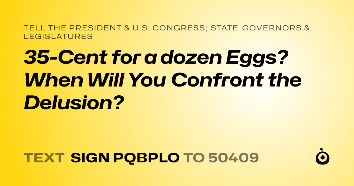 A shareable card that reads "tell the President & U.S. Congress; State Governors & Legislatures: 35-Cent for a dozen Eggs? When Will You Confront the Delusion?" followed by "text sign PQBPLO to 50409"