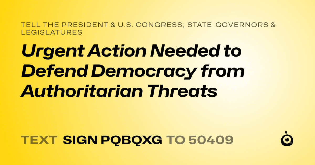 A shareable card that reads "tell the President & U.S. Congress; State Governors & Legislatures: Urgent Action Needed to Defend Democracy from Authoritarian Threats" followed by "text sign PQBQXG to 50409"