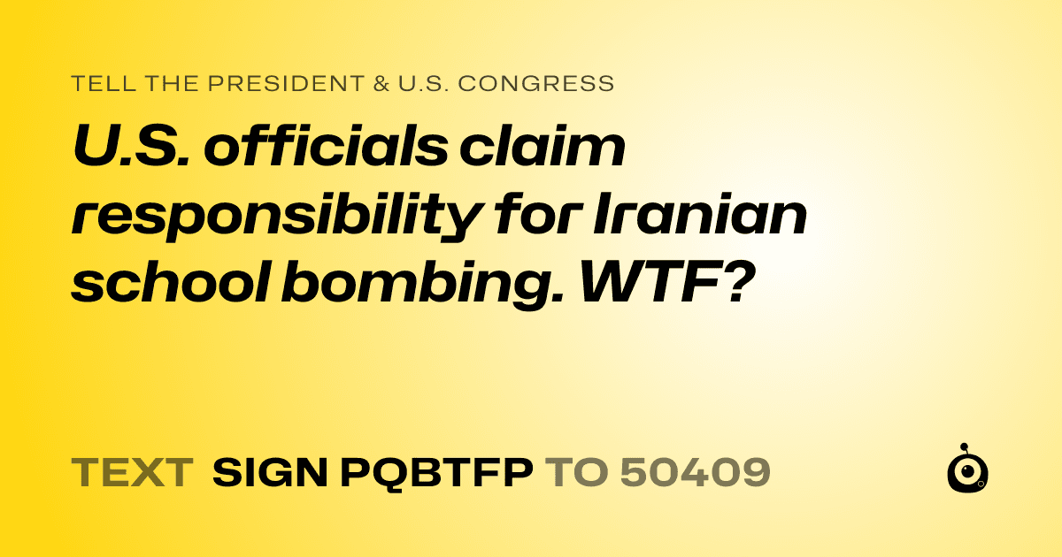 A shareable card that reads "tell the President & U.S. Congress: U.S. officials claim responsibility for Iranian school bombing. WTF?" followed by "text sign PQBTFP to 50409"
