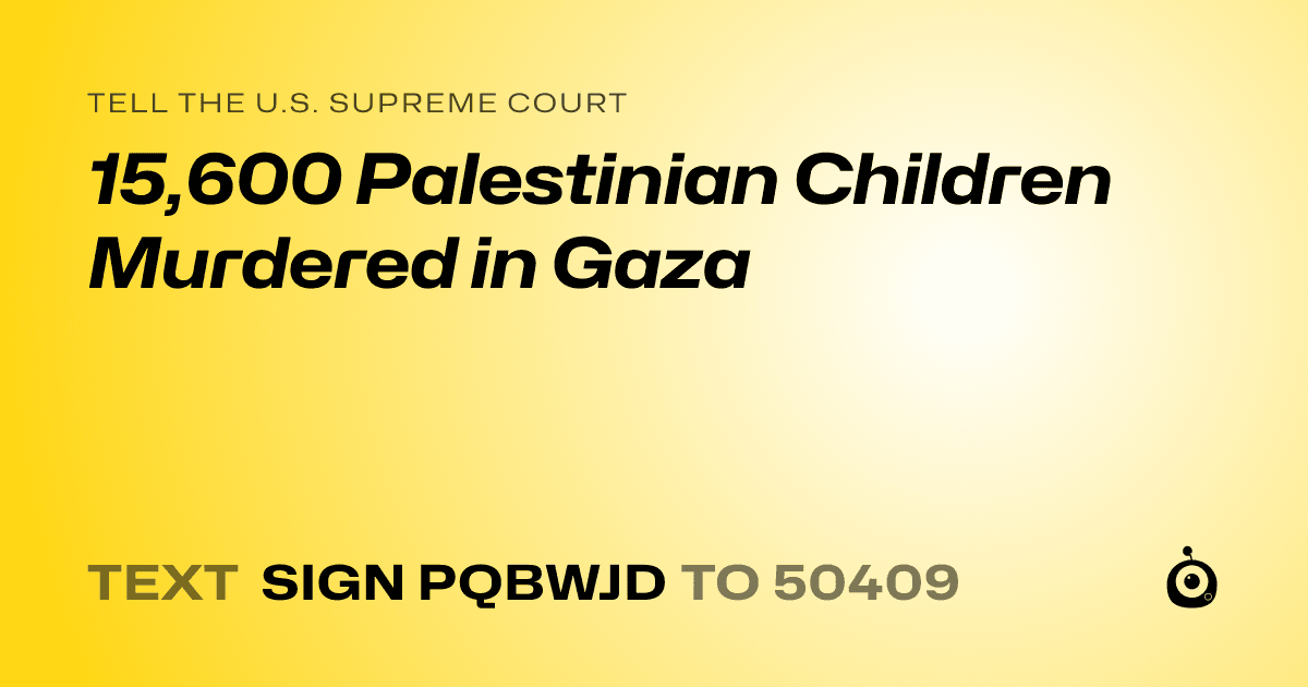 A shareable card that reads "tell the U.S. Supreme Court: 15,600 Palestinian Children Murdered in Gaza" followed by "text sign PQBWJD to 50409"