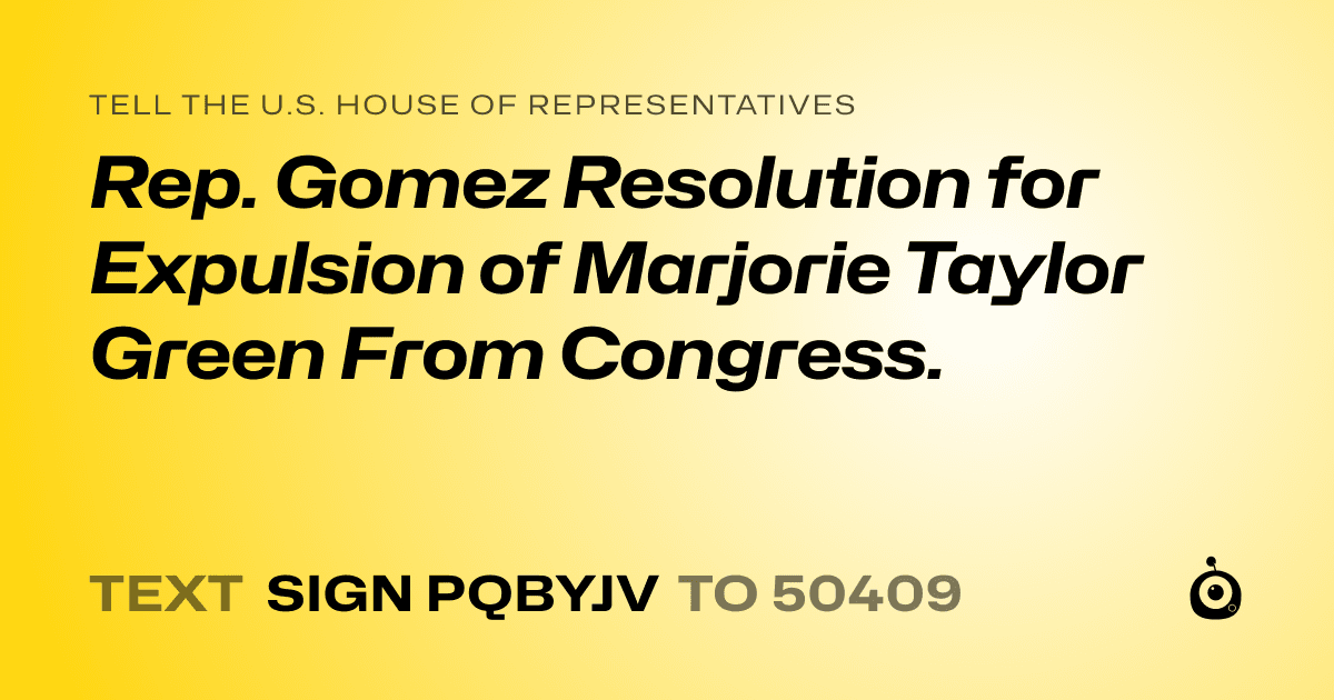A shareable card that reads "tell the U.S. House of Representatives: Rep. Gomez Resolution for Expulsion of Marjorie Taylor Green From Congress." followed by "text sign PQBYJV to 50409"