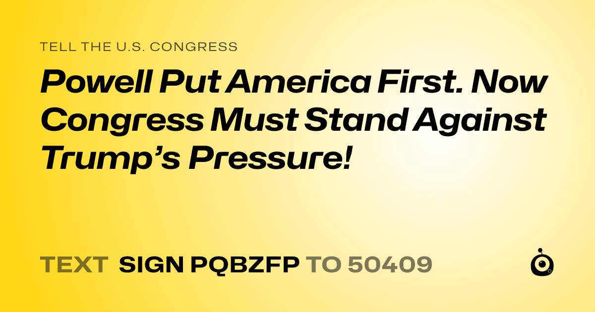 A shareable card that reads "tell the U.S. Congress: Powell Put America First. Now Congress Must Stand Against Trump’s Pressure!" followed by "text sign PQBZFP to 50409"