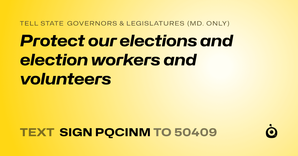 A shareable card that reads "tell State Governors & Legislatures (Md. only): Protect our elections and election workers and volunteers" followed by "text sign PQCINM to 50409"