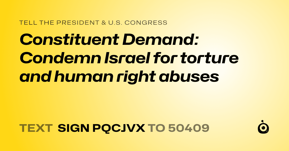 A shareable card that reads "tell the President & U.S. Congress: Constituent Demand: Condemn Israel for torture and human right abuses" followed by "text sign PQCJVX to 50409"