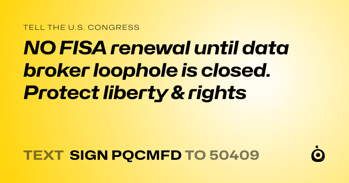 A shareable card that reads "tell the U.S. Congress: NO FISA renewal until data broker loophole is closed. Protect liberty & rights" followed by "text sign PQCMFD to 50409"