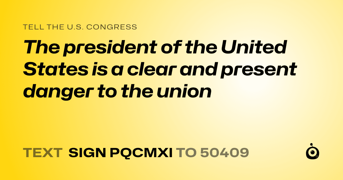A shareable card that reads "tell the U.S. Congress: The president of the United States is a clear and present danger to the union" followed by "text sign PQCMXI to 50409"