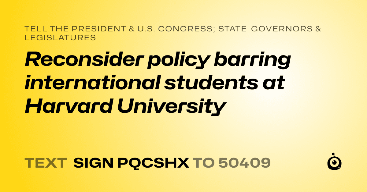 A shareable card that reads "tell the President & U.S. Congress; State Governors & Legislatures: Reconsider policy barring international students at Harvard University" followed by "text sign PQCSHX to 50409"