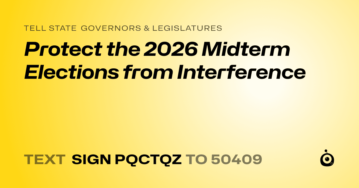A shareable card that reads "tell State Governors & Legislatures: Protect the 2026 Midterm Elections from Interference" followed by "text sign PQCTQZ to 50409"
