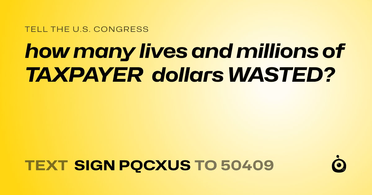 A shareable card that reads "tell the U.S. Congress: how many lives and millions of TAXPAYER dollars WASTED?" followed by "text sign PQCXUS to 50409"