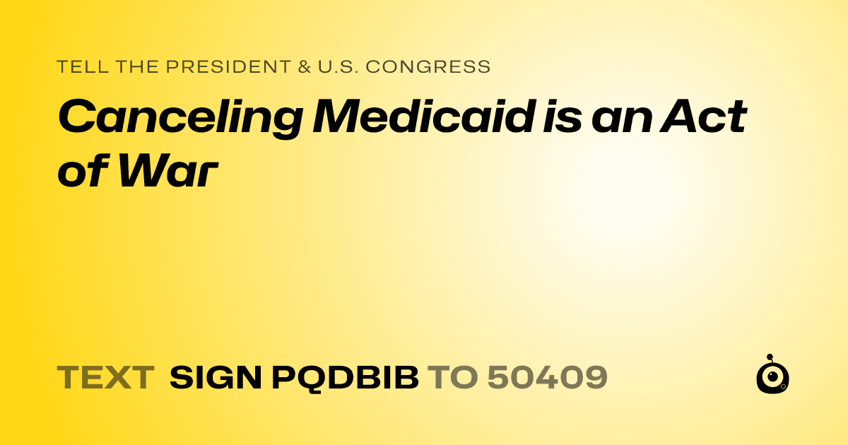 A shareable card that reads "tell the President & U.S. Congress: Canceling Medicaid is an Act of War" followed by "text sign PQDBIB to 50409"