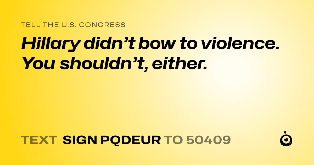 A shareable card that reads "tell the U.S. Congress: Hillary didn’t bow to violence. You shouldn’t, either." followed by "text sign PQDEUR to 50409"