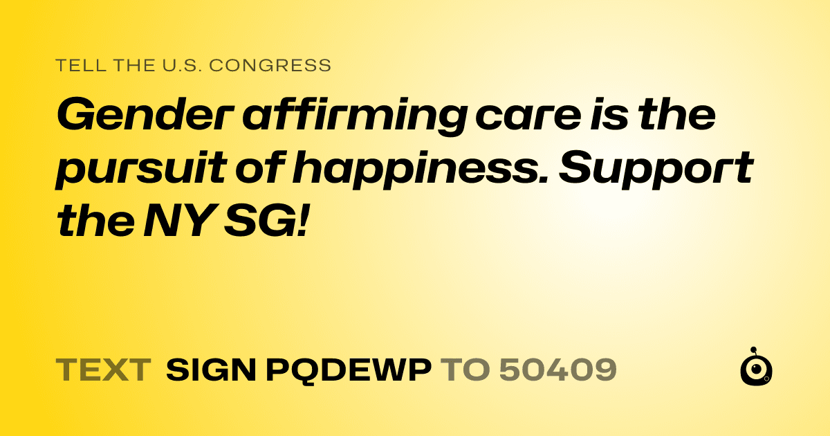 A shareable card that reads "tell the U.S. Congress: Gender affirming care is the pursuit of happiness. Support the NY SG!" followed by "text sign PQDEWP to 50409"