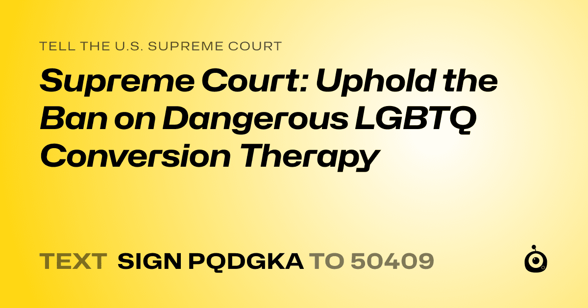 A shareable card that reads "tell the U.S. Supreme Court: Supreme Court: Uphold the Ban on Dangerous LGBTQ Conversion Therapy" followed by "text sign PQDGKA to 50409"