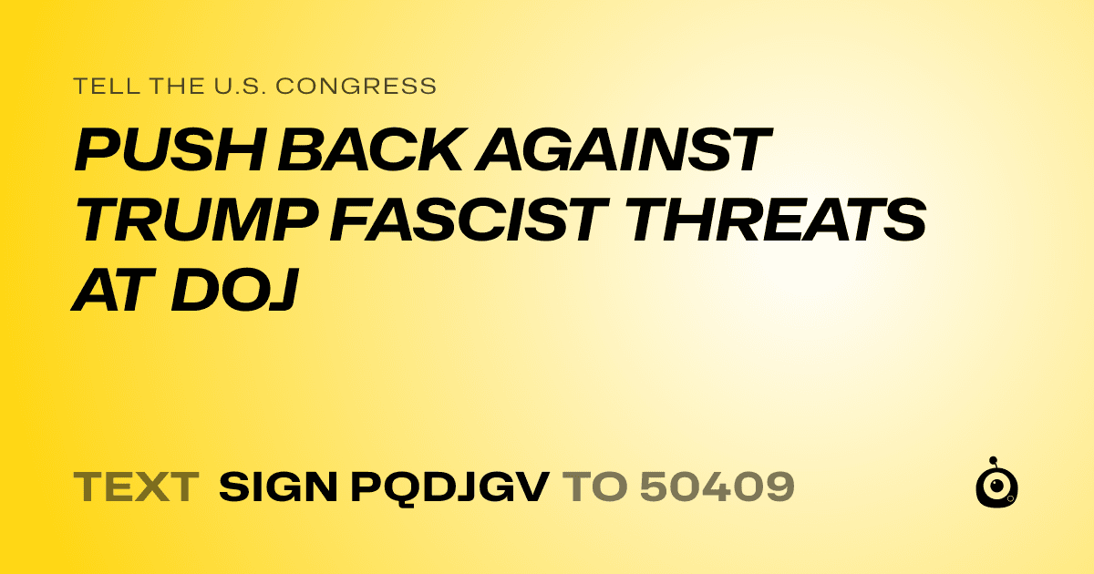 A shareable card that reads "tell the U.S. Congress: PUSH BACK AGAINST TRUMP FASCIST THREATS AT DOJ" followed by "text sign PQDJGV to 50409"