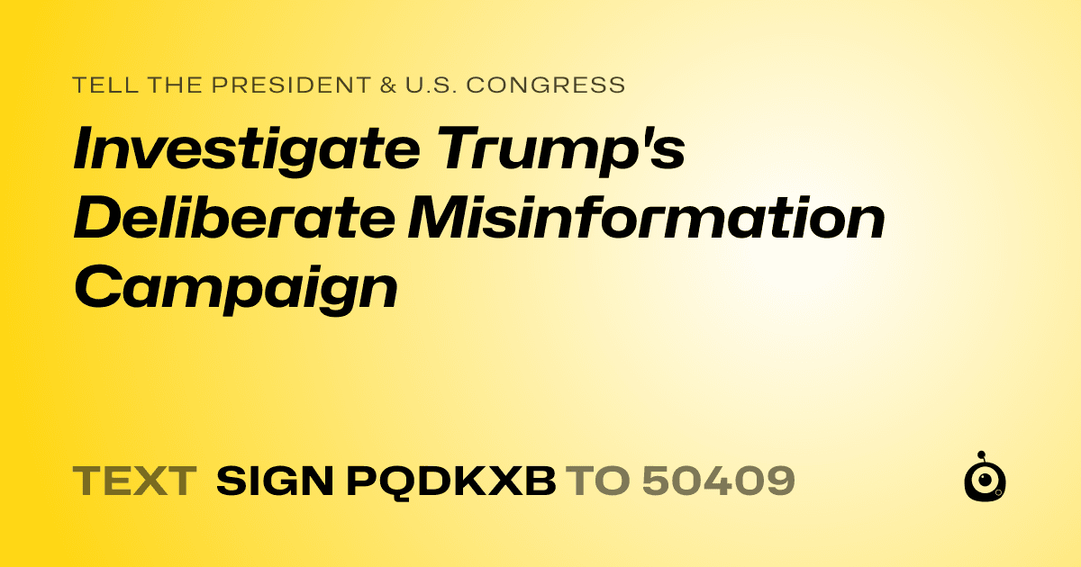 A shareable card that reads "tell the President & U.S. Congress: Investigate Trump's Deliberate Misinformation Campaign" followed by "text sign PQDKXB to 50409"