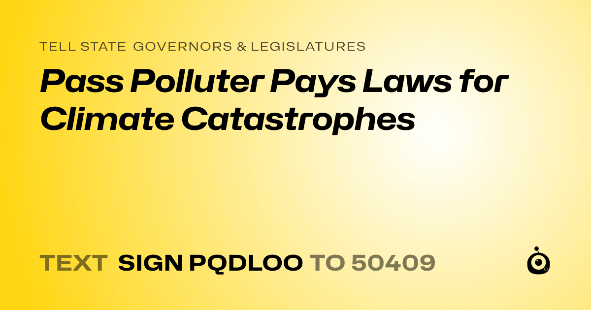 A shareable card that reads "tell State Governors & Legislatures: Pass Polluter Pays Laws for Climate Catastrophes" followed by "text sign PQDLOO to 50409"