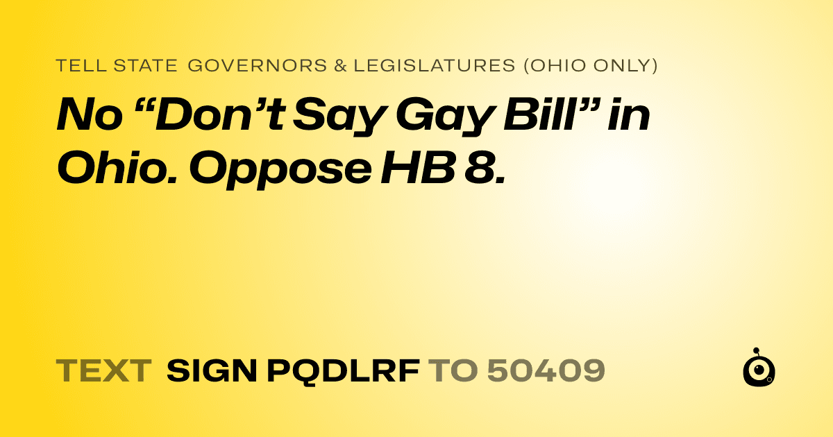 A shareable card that reads "tell State Governors & Legislatures (Ohio only): No “Don’t Say Gay Bill” in Ohio. Oppose HB 8." followed by "text sign PQDLRF to 50409"
