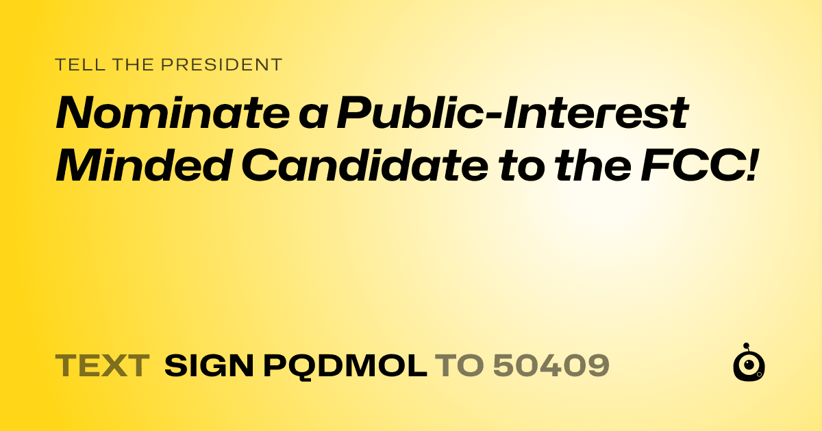A shareable card that reads "tell the President: Nominate a Public-Interest Minded Candidate to the FCC!" followed by "text sign PQDMOL to 50409"
