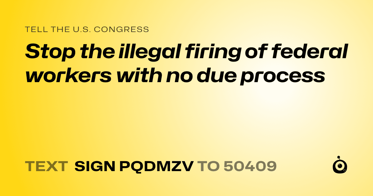A shareable card that reads "tell the U.S. Congress: Stop the illegal firing of federal workers with no due process" followed by "text sign PQDMZV to 50409"