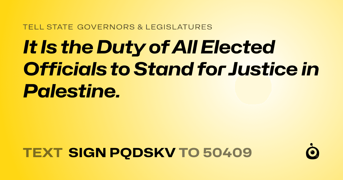 A shareable card that reads "tell State Governors & Legislatures: It Is the Duty of All Elected Officials to Stand for Justice in Palestine." followed by "text sign PQDSKV to 50409"