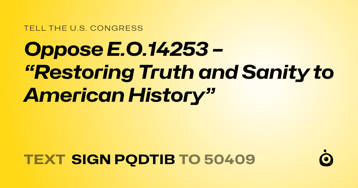 A shareable card that reads "tell the U.S. Congress: Oppose E.O.14253 – “Restoring Truth and Sanity to American History”" followed by "text sign PQDTIB to 50409"
