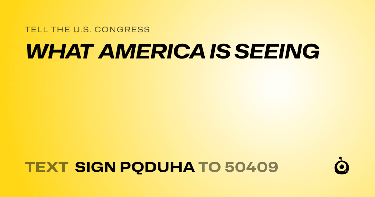 A shareable card that reads "tell the U.S. Congress: WHAT AMERICA IS SEEING" followed by "text sign PQDUHA to 50409"
