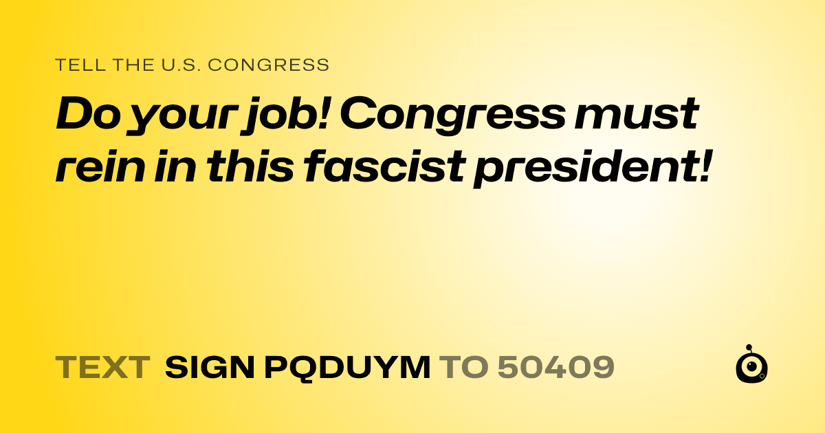A shareable card that reads "tell the U.S. Congress: Do your job! Congress must rein in this fascist president!" followed by "text sign PQDUYM to 50409"