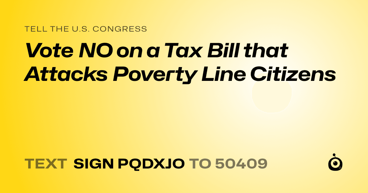 A shareable card that reads "tell the U.S. Congress: Vote NO on a Tax Bill that Attacks Poverty Line Citizens" followed by "text sign PQDXJO to 50409"