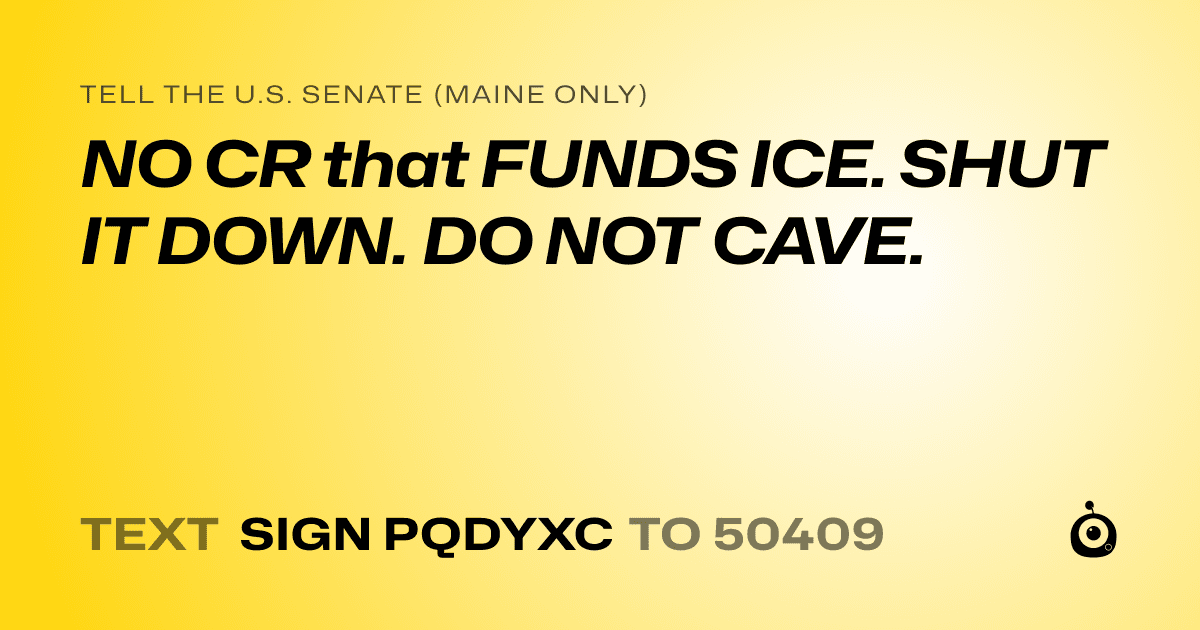 A shareable card that reads "tell the U.S. Senate (Maine only): NO CR that FUNDS ICE. SHUT IT DOWN. DO NOT CAVE." followed by "text sign PQDYXC to 50409"