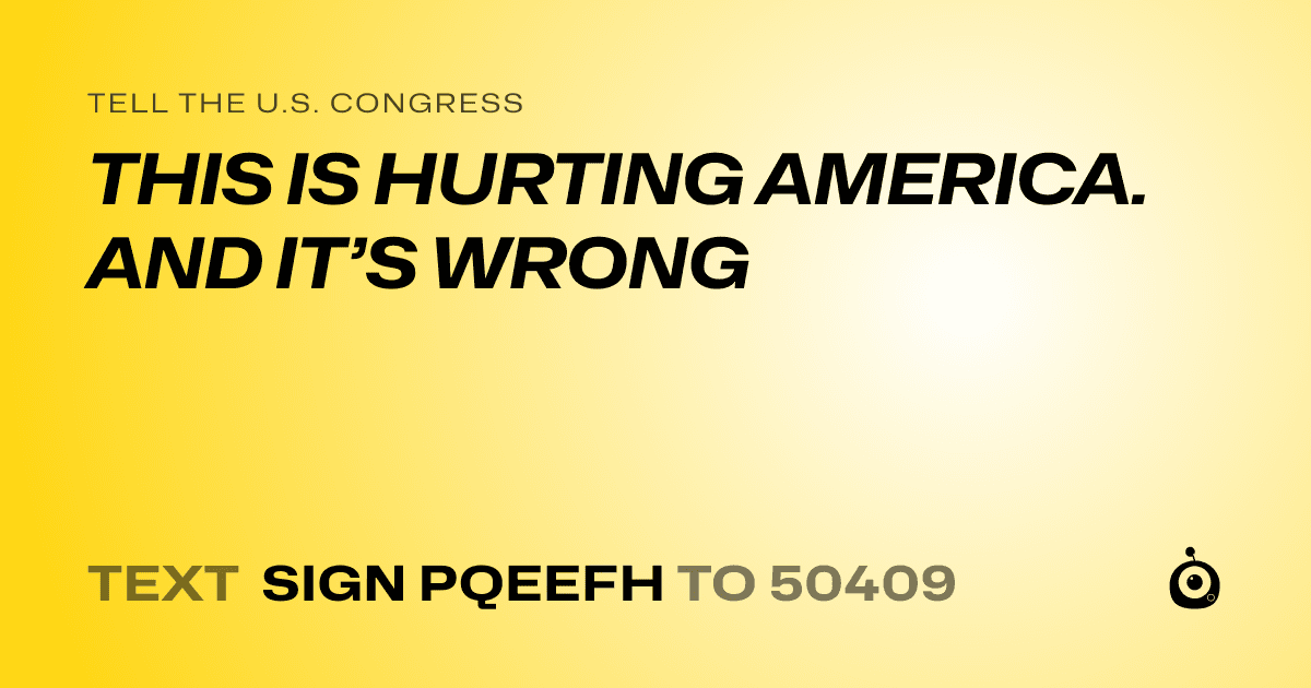 A shareable card that reads "tell the U.S. Congress: THIS IS HURTING AMERICA. AND IT’S WRONG" followed by "text sign PQEEFH to 50409"