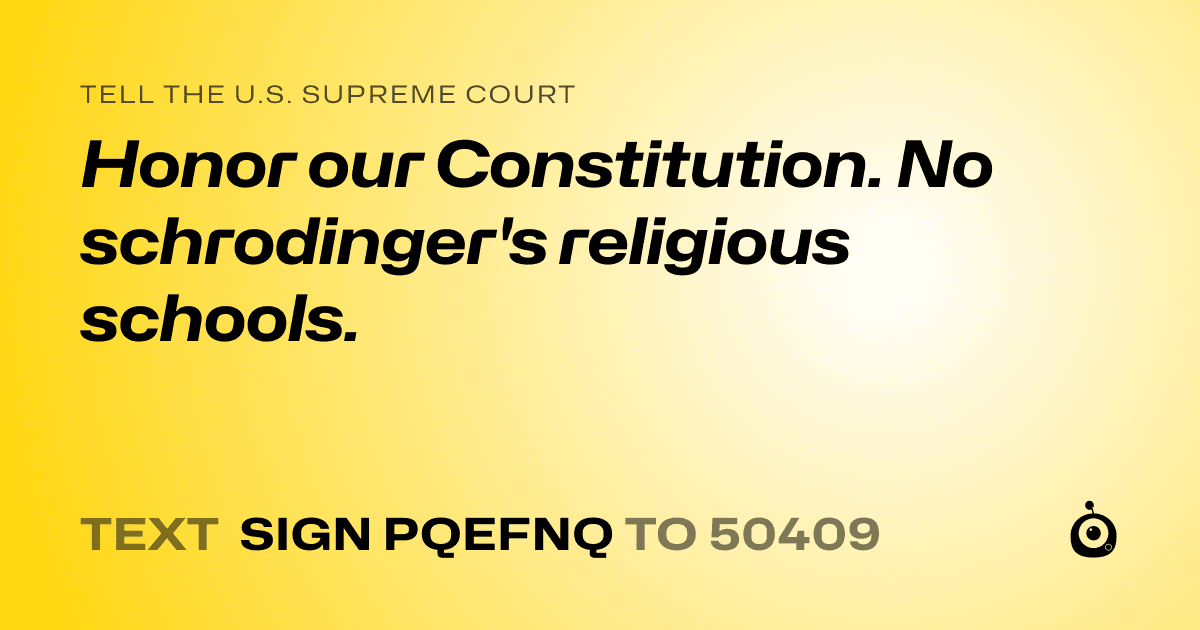 A shareable card that reads "tell the U.S. Supreme Court: Honor our Constitution. No schrodinger's religious schools." followed by "text sign PQEFNQ to 50409"
