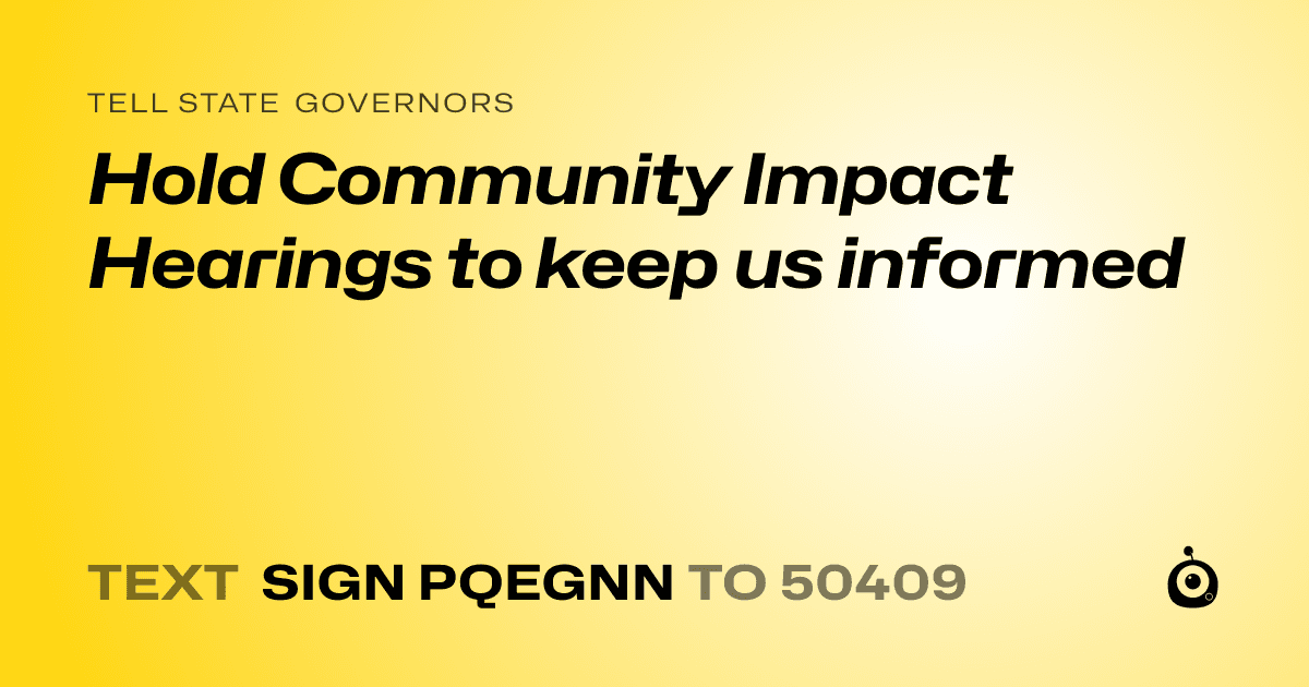 A shareable card that reads "tell State Governors: Hold Community Impact Hearings to keep us informed" followed by "text sign PQEGNN to 50409"