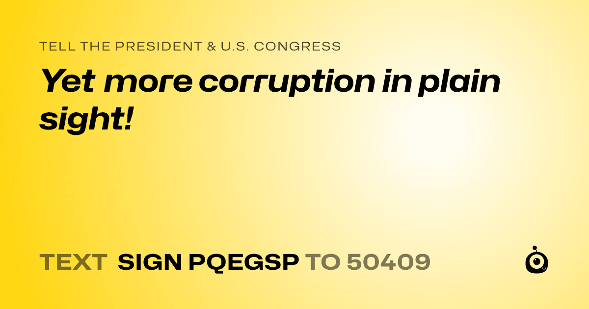 A shareable card that reads "tell the President & U.S. Congress: Yet more corruption in plain sight!" followed by "text sign PQEGSP to 50409"