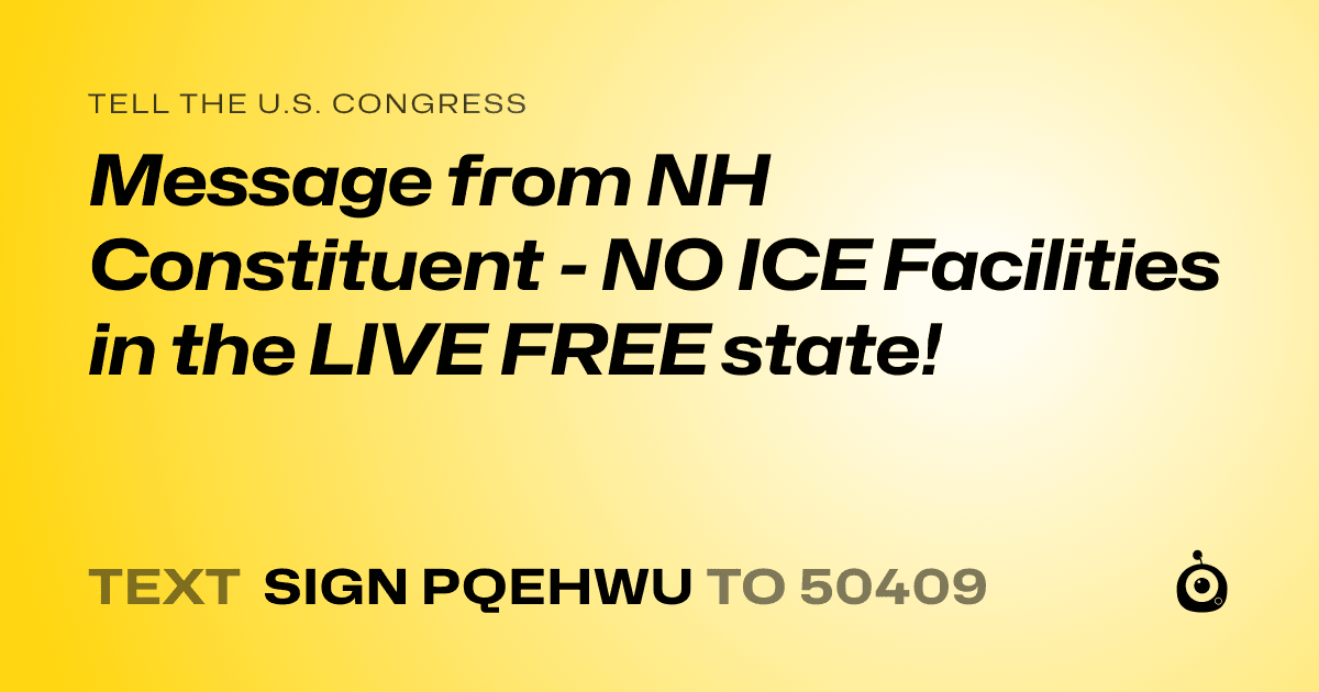 A shareable card that reads "tell the U.S. Congress: Message from NH Constituent - NO ICE Facilities in the LIVE FREE state!" followed by "text sign PQEHWU to 50409"