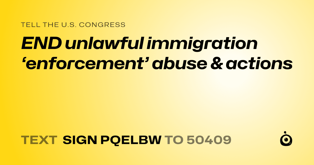 A shareable card that reads "tell the U.S. Congress: END unlawful immigration ‘enforcement’ abuse & actions" followed by "text sign PQELBW to 50409"